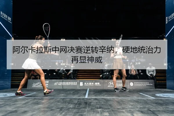阿尔卡拉斯中网决赛逆转辛纳，硬地统治力再显神威