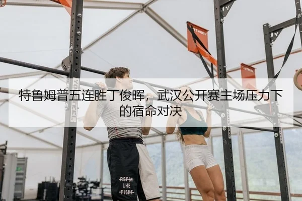 特鲁姆普五连胜丁俊晖，武汉公开赛主场压力下的宿命对决